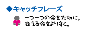 キャッチフレーズ　一つ一つの命を大切に。救える命をより多く。